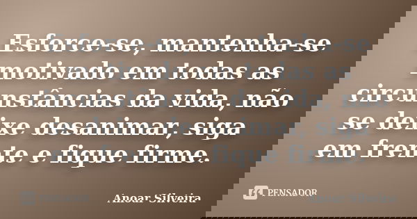 Esforce-se, mantenha-se motivado em todas as circunstâncias da vida, não se deixe desanimar, siga em frente e fique firme.... Frase de Anoar Silveira.