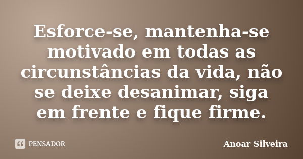 Esforce-se, mantenha-se motivado em todas as circunstâncias da vida, não se deixe desanimar, siga em frente e fique firme.... Frase de Anoar Silveira.