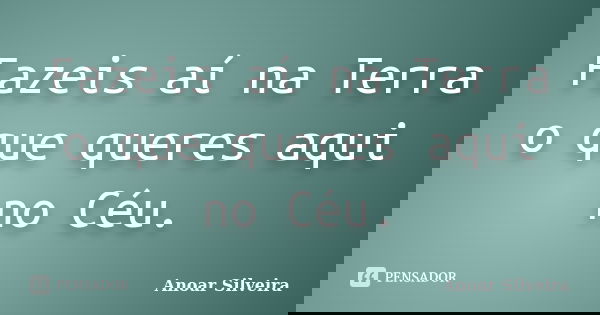 Fazeis aí na Terra o que queres aqui no Céu.... Frase de Anoar Silveira.