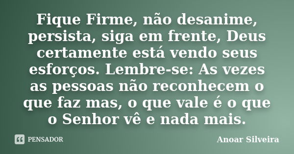 Fique Firme, não desanime, persista, siga em frente, Deus certamente está vendo seus esforços. Lembre-se: As vezes as pessoas não reconhecem o que faz mas, o qu... Frase de Anoar Silveira.