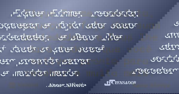 Fique Firme, resista, esqueça e fuja das suas ansiedades, e Deus lhe dará tudo o que você estiver pronto para receber e muito mais.... Frase de Anoar Silveira.