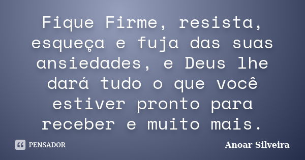 Fique Firme, resista, esqueça e fuja das suas ansiedades, e Deus lhe dará tudo o que você estiver pronto para receber e muito mais.... Frase de Anoar Silveira.