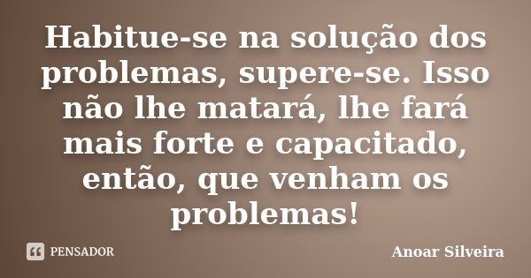 Habitue-se na solução dos problemas, supere-se. Isso não lhe matará, lhe fará mais forte e capacitado, então, que venham os problemas!... Frase de Anoar Silveira.