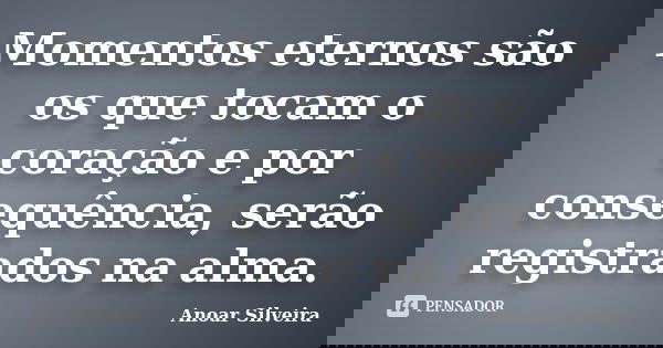 Momentos eternos são os que tocam o coração e por consequência, serão registrados na alma.... Frase de Anoar Silveira.
