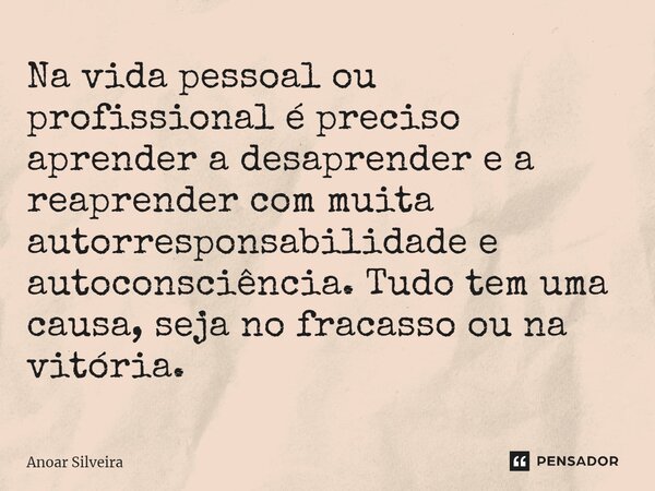 Na vida pessoal ou profissional é preciso aprender a desaprender e a reaprender ⁠com muita autorresponsabilidade e autoconsciência. Tudo tem uma causa, seja no ... Frase de Anoar Silveira.