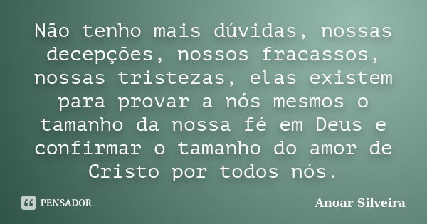 Não tenho mais dúvidas, nossas decepções, nossos fracassos, nossas tristezas, elas existem para provar a nós mesmos o tamanho da nossa fé em Deus e confirmar o ... Frase de Anoar Silveira.