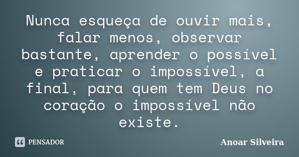 Nunca esqueça de ouvir mais, falar menos, observar bastante, aprender o possível e praticar o impossível, a final, para quem tem Deus no coração o impossível nã... Frase de Anoar Silveira.