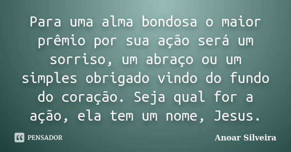 Para uma alma bondosa o maior prêmio por sua ação será um sorriso, um abraço ou um simples obrigado vindo do fundo do coração. Seja qual for a ação, ela tem um ... Frase de Anoar Silveira.