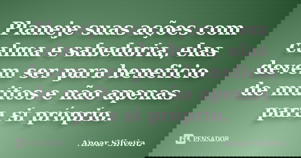 Planeje suas ações com calma e sabedoria, elas devem ser para beneficio de muitos e não apenas para si próprio.... Frase de Anoar Silveira.