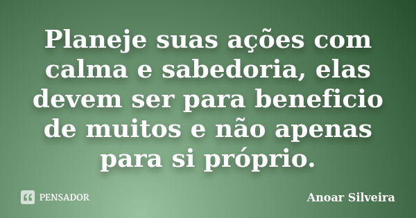 Planeje suas ações com calma e sabedoria, elas devem ser para beneficio de muitos e não apenas para si próprio.... Frase de Anoar Silveira.