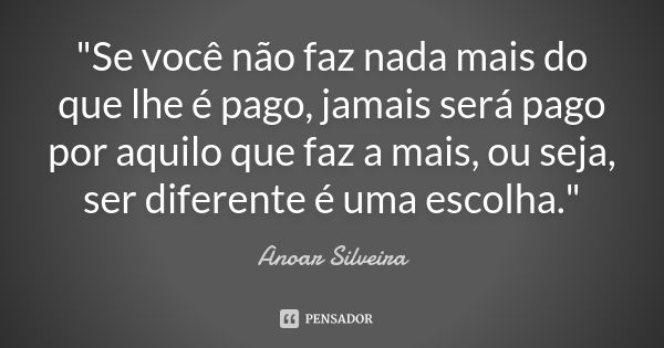 "Se você não faz nada mais do que lhe é pago, jamais será pago por aquilo que faz a mais, ou seja, ser diferente é uma escolha."... Frase de Anoar Silveira.