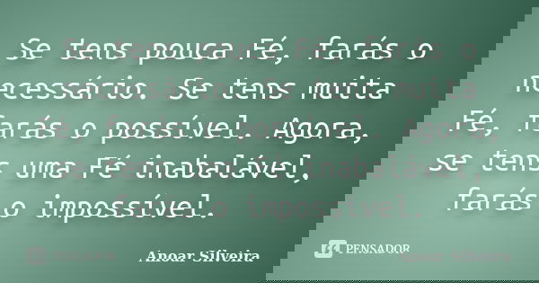Se tens pouca Fé, farás o necessário. Se tens muita Fé, farás o possível. Agora, se tens uma Fé inabalável, farás o impossível.... Frase de Anoar Silveira.