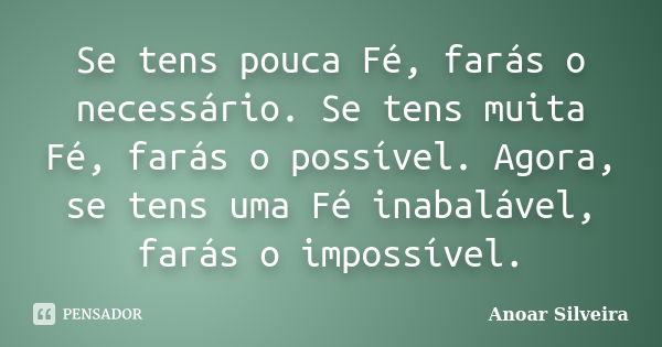 Se tens pouca Fé, farás o necessário. Se tens muita Fé, farás o possível. Agora, se tens uma Fé inabalável, farás o impossível.... Frase de Anoar Silveira.