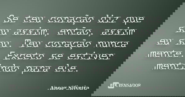 Se teu coração diz que sou assim, então, assim eu sou. Teu coração nunca mente. Exceto se estiver mentindo para ele.... Frase de Anoar Silveira.