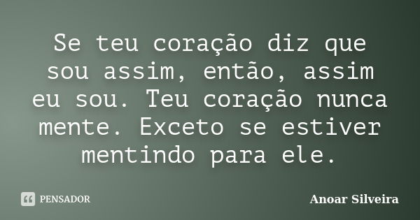 Se teu coração diz que sou assim, então, assim eu sou. Teu coração nunca mente. Exceto se estiver mentindo para ele.... Frase de Anoar Silveira.