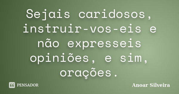 Sejais caridosos, instruir-vos-eis e não expresseis opiniões, e sim, orações.... Frase de Anoar Silveira.