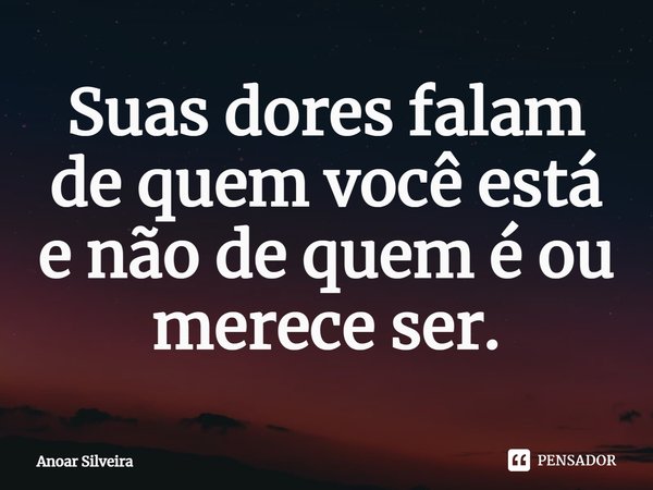 ⁠Suas dores falam de quem você está e não de quem é ou merece ser.... Frase de Anoar Silveira.