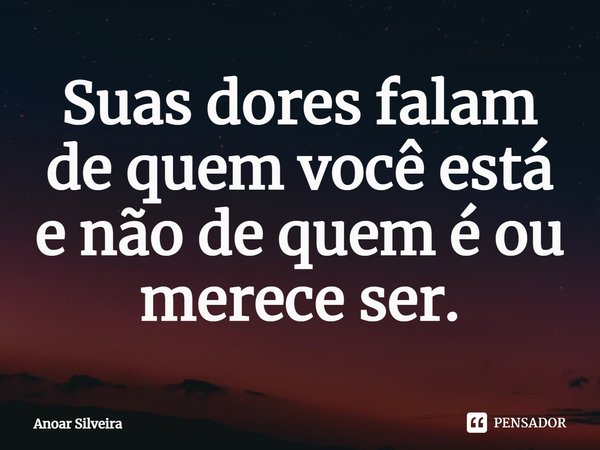 ⁠Suas dores falam de quem você está e não de quem é ou merece ser.... Frase de Anoar Silveira.