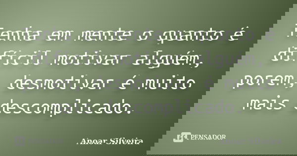 Tenha em mente o quanto é difícil motivar alguém, porem, desmotivar é muito mais descomplicado.... Frase de Anoar Silveira.