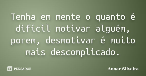 Tenha em mente o quanto é difícil motivar alguém, porem, desmotivar é muito mais descomplicado.... Frase de Anoar Silveira.