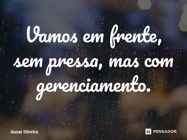 ⁠Vamos em frente, sem pressa, mas com gerenciamento.... Frase de Anoar Silveira.