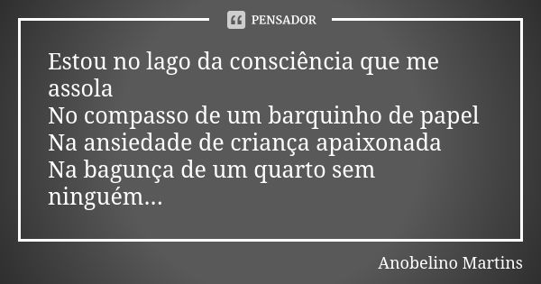 Estou no lago da consciência que me assola No compasso de um barquinho de papel Na ansiedade de criança apaixonada Na bagunça de um quarto sem ninguém...... Frase de Anobelino Martins.