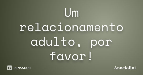 Um relacionamento adulto, por favor!... Frase de Anociolini.