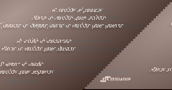 A noite é pouca Para o muito que sinto É pouco o tempo para o muito que quero A vida é escarsa Para o muito que busco O amor é nada Para o muito que espero