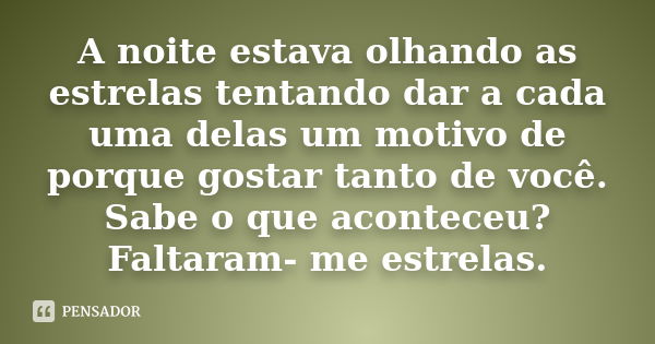 A noite estava olhando as estrelas tentando dar a cada uma delas um motivo de porque gostar tanto de você. Sabe o que aconteceu? Faltaram- me estrelas.