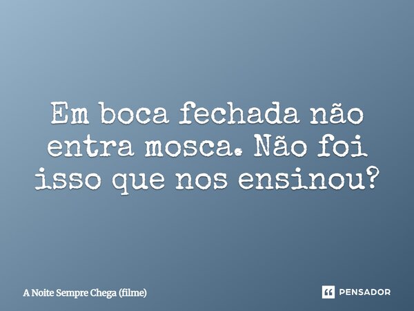 ⁠Em boca fechada não entra mosca. Não foi isso que nos ensinou?... Frase de A Noite Sempre Chega (filme).