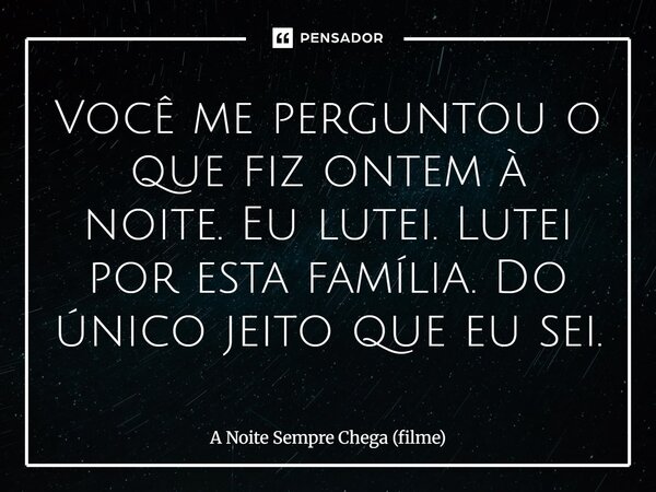 ⁠Você me perguntou o que fiz ontem à noite. Eu lutei. Lutei por esta família. Do único jeito que eu sei.... Frase de A Noite Sempre Chega (filme).