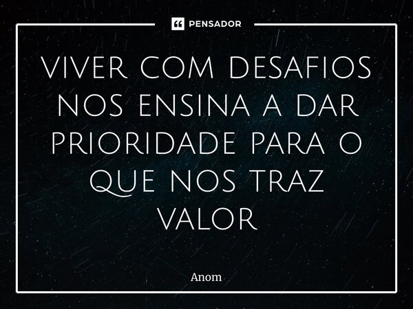 ⁠viver com desafios nos ensina a dar prioridade para o que nos traz valor... Frase de Anom.