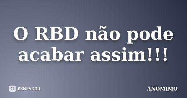 O RBD não pode acabar assim!!!... Frase de Anômimo.