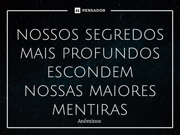 ⁠nossos segredos mais profundos escondem nossas maiores mentiras... Frase de Anôminos.