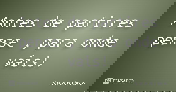 Antes de partires pense , para onde vais!... Frase de A n o n i m o.