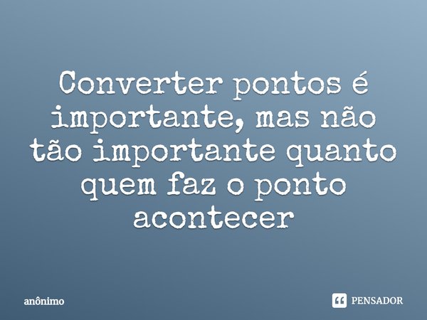 ⁠Converter pontos é importante, mas não tão importante quanto quem faz o ponto acontecer... Frase de anon.