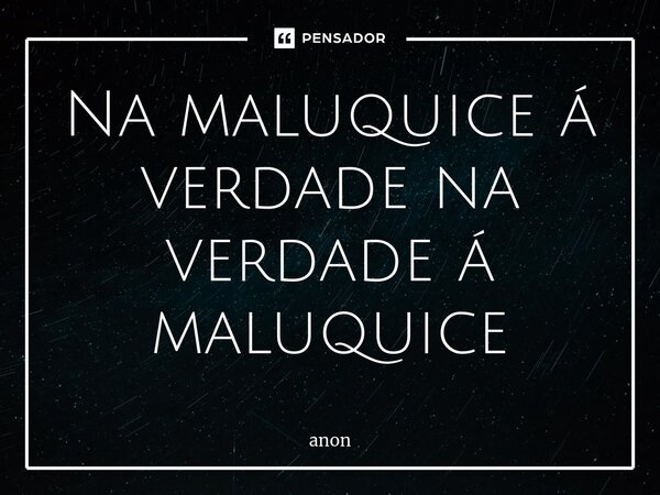 ⁠Na maluquice á verdade na verdade á maluquice... Frase de anon.