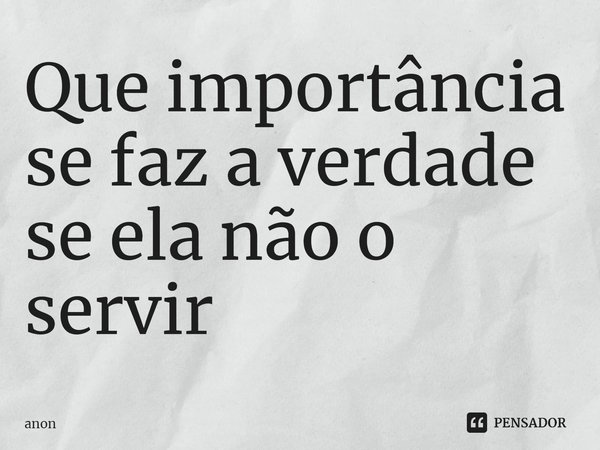 ⁠Que importância se faz a verdade se ela não o servir... Frase de anon.