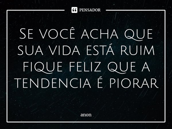 ⁠Se você acha que sua vida está ruim fique feliz que a tendência é piorar... Frase de anon.