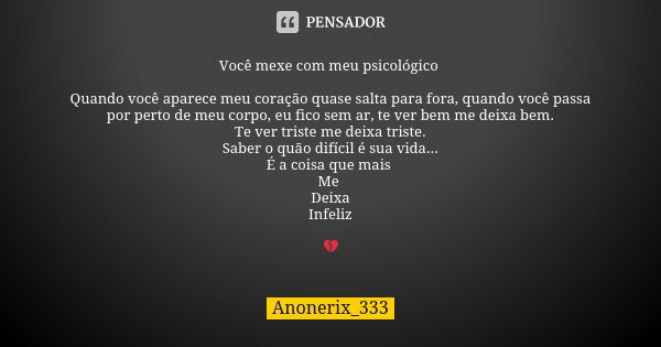 Você mexe com meu psicológico Quando você aparece meu coração quase salta para fora, quando você passa por perto de meu corpo, eu fico sem ar, te ver bem me dei... Frase de Anonerix_333.