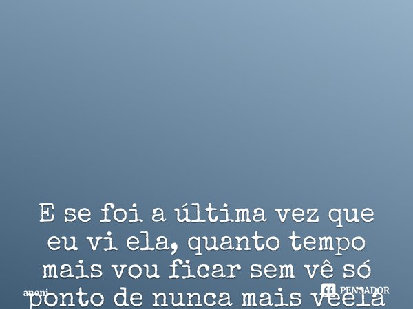 E se foi a última vez que eu vi ela, quanto tempo mais vou ficar sem vê só ponto de nunca mais vê ela esse sentimento me mata ⁠... Frase de anoni.