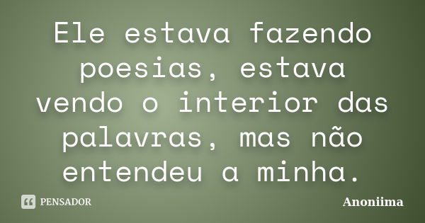 Ele estava fazendo poesias, estava vendo o interior das palavras, mas não entendeu a minha.... Frase de Anoniima.