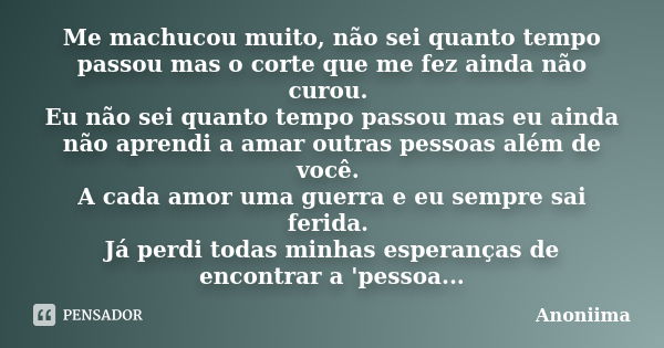 Me machucou muito, não sei quanto tempo passou mas o corte que me fez ainda não curou. Eu não sei quanto tempo passou mas eu ainda não aprendi a amar outras pes... Frase de Anoniima.