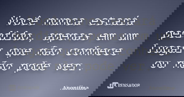 Você nunca estará perdido, apenas em um lugar que não conhece ou não pode ver.... Frase de Anoniima.