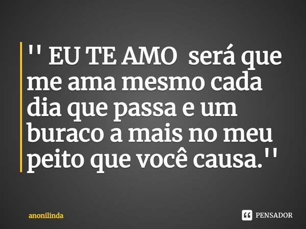 ⁠'' EU TE AMO será que me ama mesmo cada dia que passa e um buraco a mais no meu peito que você causa.''... Frase de anonilinda.