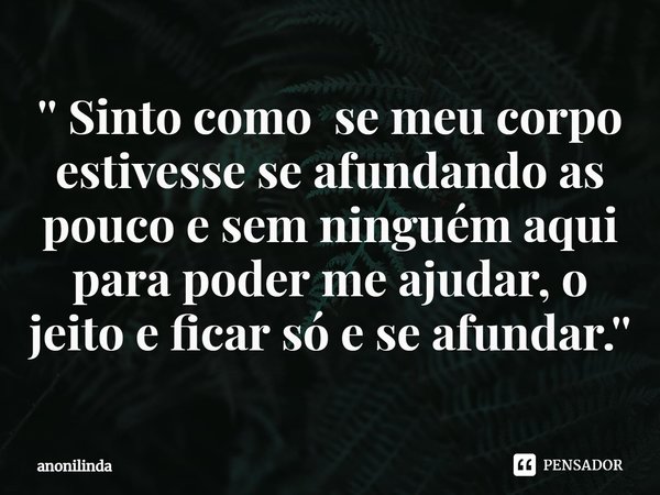 ⁠'' Sinto como se meu corpo estivesse se afundando as pouco e sem ninguém aqui para poder me ajudar, o jeito e ficar só e se afundar.''... Frase de anonilinda.