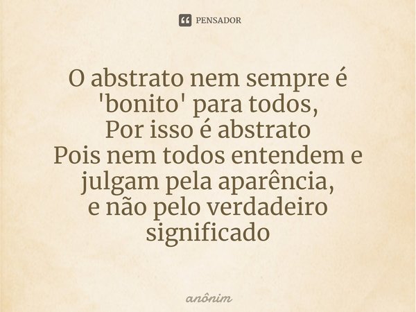 ⁠O abstrato nem sempre é 'bonito' para todos,
Por isso é abstrato
Pois nem todos entendem e julgam pela aparência,
e não pelo verdadeiro significado... Frase de anonim.