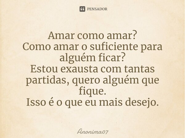 ⁠Amar como amar? Como amar o suficiente para alguém ficar? Estou exausta com tantas partidas, quero alguém que fique. Isso é o que eu mais desejo.... Frase de Anonima07.