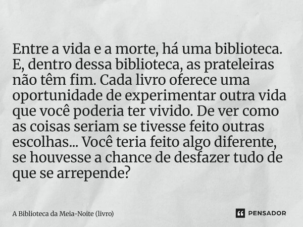 Entre a vida e a morte, há uma biblioteca. E, dentro dessa biblioteca, as prateleiras não têm fim. Cada livro oferece uma oportunidade de experimentar outra vid... Frase de A Biblioteca da Meia-Noite (livro).