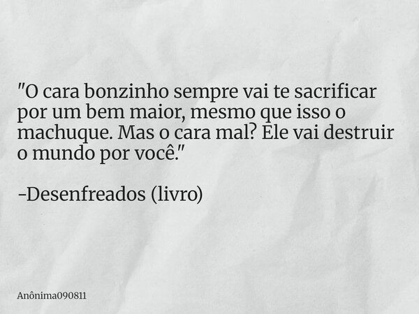 "⁠O cara bonzinho sempre vai te sacrificar por um bem maior, mesmo que isso o machuque. Mas o cara mal? Ele vai destruir o mundo por você." -Desenfrea... Frase de Anônima090811.